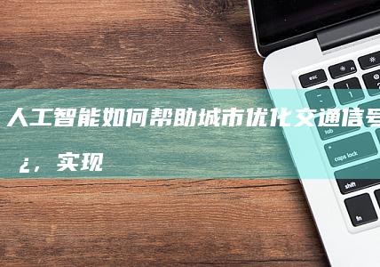 人工智能如何帮助城市优化交通信号灯时长，实现交通顺畅